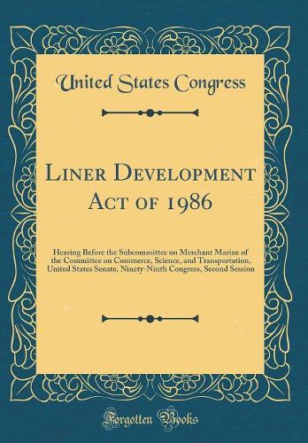 Liner Development Act of 1986: Hearing Before the Subcommittee on Merchant Marine of the Committee on Commerce, Science, and Transportation, United States Senate, Ninety-Ninth Congress, Second Session (Classic Reprint)