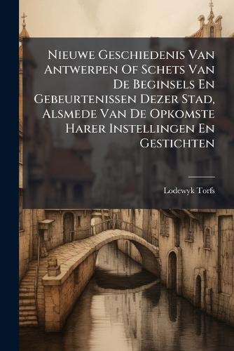 Nieuwe Geschiedenis Van Antwerpen Of Schets Van De Beginsels En Gebeurtenissen Dezer Stad, Alsmede Van De Opkomste Harer Instellingen En Gestichten