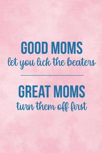 Good Moms Let You Lick The Beaters Great Moms Turn Them Off First