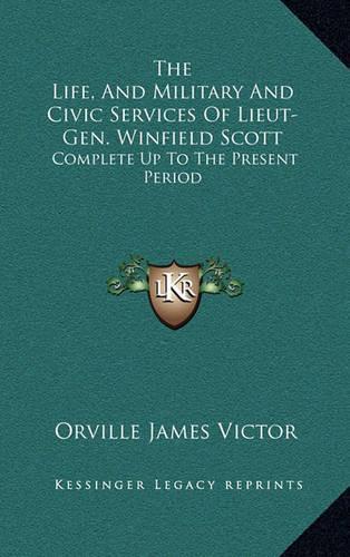 The Life, And Military And Civic Services Of Lieut-Gen. Winfield Scott: Complete Up To The Present Period(English)