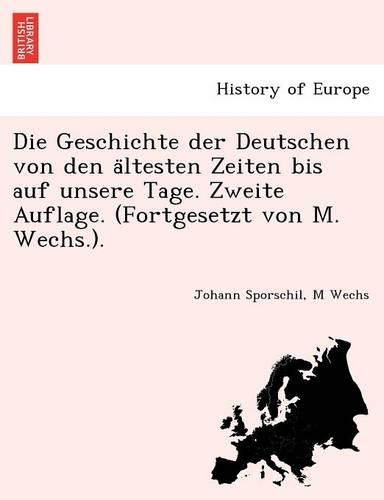 Die Geschichte der Deutschen von den ältesten Zeiten bis auf unsere Tage. Zweite Auflage. (Fortgesetzt von M. Wechs.).