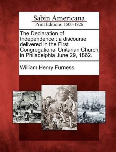 The Declaration of Independence: A Discourse Delivered in the First Congregational Unitarian Church in Philadelphia June 29, 1862.(English)