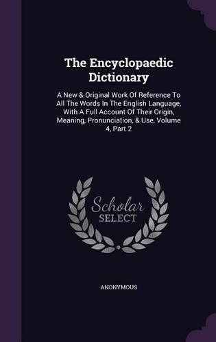 The Encyclopaedic Dictionary: A New & Original Work of Reference to All the Words in the English Language, with a Full Account of Their Origin, Meaning, Pronunciation, & Use, Vol