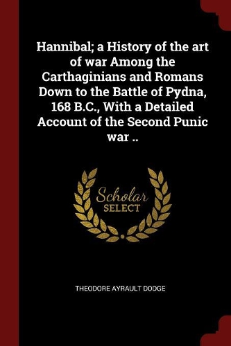 Hannibal; A History of the Art of War Among the Carthaginians and Romans Down to the Battle of Pydna, 168 B.C., with a Detailed Account of the Second Punic War ..