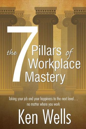 7 Pillars of Workplace Mastery: For Those Who Want Far More From Their Time Spent at Work