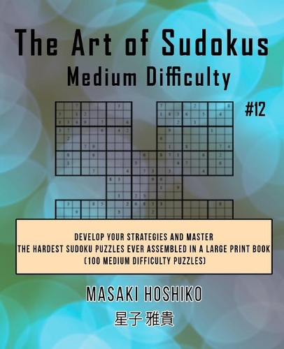 The Art of Sudokus Medium Difficulty #12: Develop Your Strategies And Master The Hardest Sudoku Puzzles Ever Assembled In A Large Print Book (100 Medium Difficulty Puzzles)