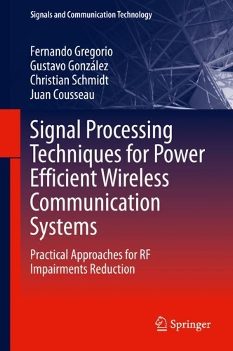 Signal Processing Techniques for Power Efficient Wireless Communication Systems: Practical Approaches for RF Impairments Reduction(Signals and Communication Technology)