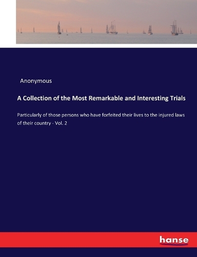 A Collection of the Most Remarkable and Interesting Trials: Particularly of those persons who have forfeited their lives to the injured laws of their country - Vol. 2