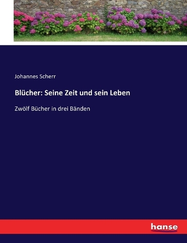 Blücher: Seine Zeit und sein Leben: Zwölf Bücher in drei Bänden