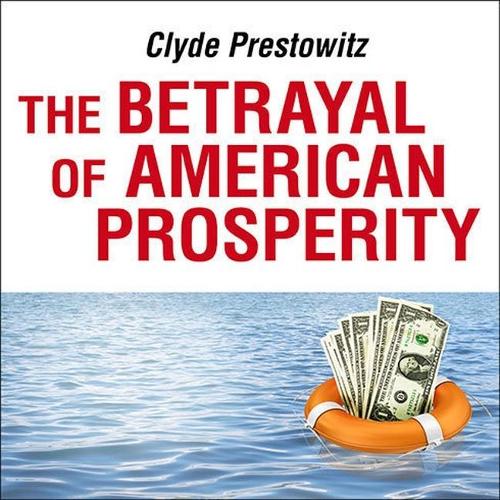 The Betrayal of American Prosperity: Free Market Delusions, America's Decline, and How We Must Compete in the Post-Dollar Era