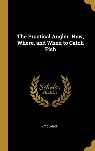 Practical Angler. How, Where, and When to Catch Fish