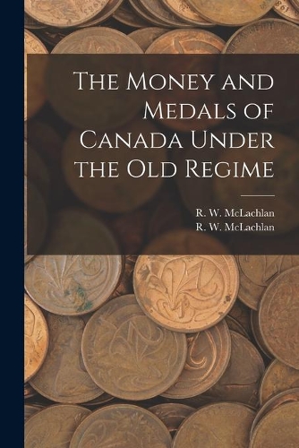 The Money and Medals of Canada Under the Old Regime [microform]