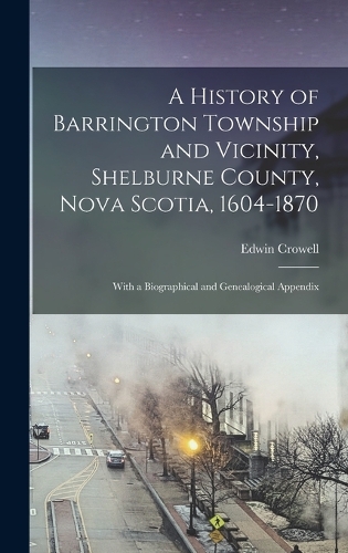 A History of Barrington Township and Vicinity, Shelburne County, Nova Scotia, 1604-1870; With a Biographical and Genealogical Appendix