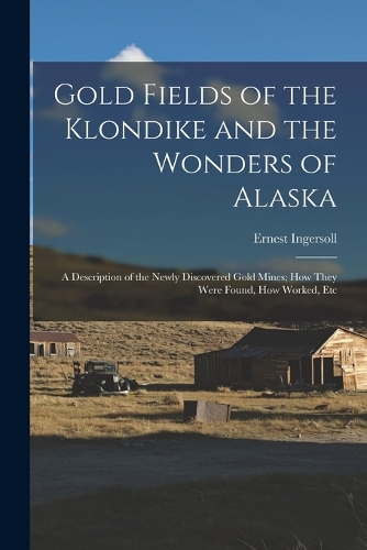 Gold Fields of the Klondike and the Wonders of Alaska
