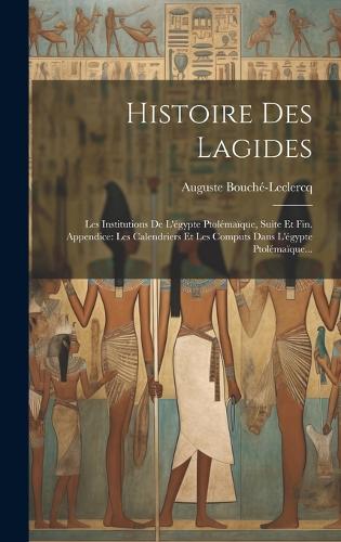 Histoire Des Lagides: Les Institutions De L'égypte Ptolémaïque, Suite Et Fin. Appendice: Les Calendriers Et Les Computs Dans L'égypte Ptolémaïque...