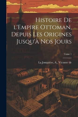 Histoire de l'Empire Ottoman, depuis les origines jusqu'à nos jours; Tome 1