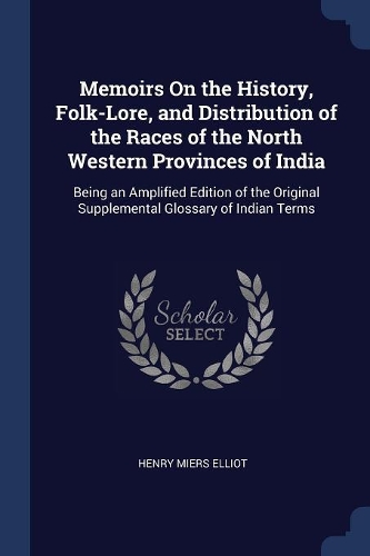 Memoirs On the History, Folk-Lore, and Distribution of the Races of the North Western Provinces of India: Being an Amplified Edition of the Original Supplemental Glossary of Indian Terms