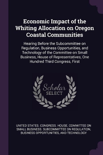 Economic Impact of the Whiting Allocation on Oregon Coastal Communities: Hearing Before the Subcommittee on Regulation, Business Opportunities, and Technology of the Committee on Small Business, House of Representatives, 