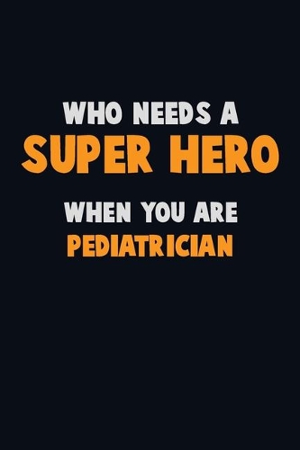 Who Need A SUPER HERO, When You Are Pediatrician: 6X9 Career Pride 120 pages Writing Notebooks