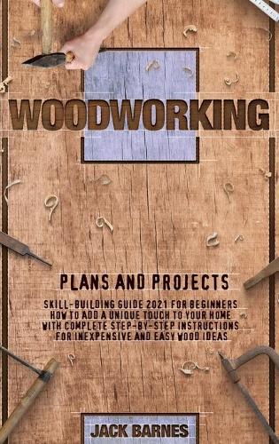 Woodworking Plans and Projects: Skill-Building Guide 2021 for Beginners. How to Add a Unique Touch to Your Home with Complete Step-by-Step Instructions for Inexpensive and Easy Ide