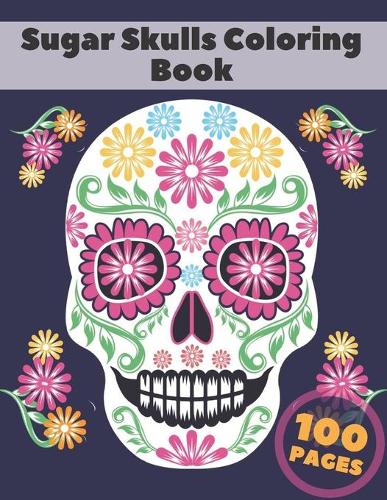 Sugar Skulls Coloring Book: Stress Relieving Designs For Adults & Teens Relaxation Inspired By Mexican The Day Of The Dead