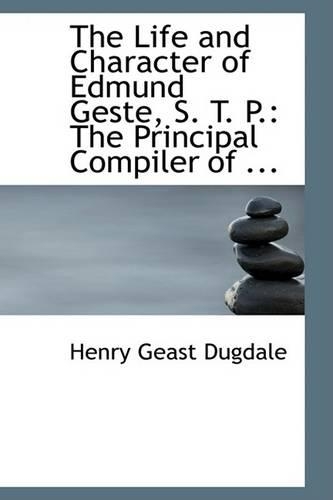 The Life and Character of Edmund Geste, S. T. P.: The Principal Compiler of ...(English)