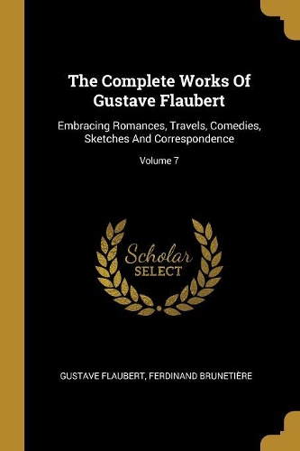 The Complete Works Of Gustave Flaubert: Embracing Romances, Travels, Comedies, Sketches And Correspondence; Volume 7