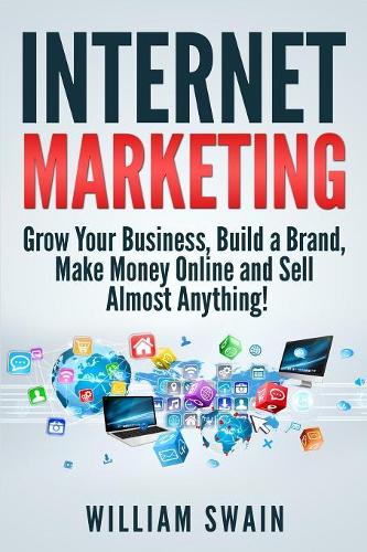 Internet Marketing: Grow Your Business, Build a Brand, Make Money Online and Sell Almost Anything!