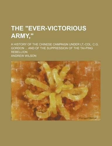 The Ever-Victorious Army; A History of the Chinese Campaign Under LT.-Col. C.G. Gordon and of the Suppression of the Tai-Ping Rebellion