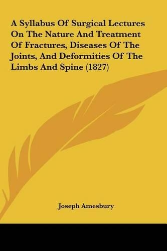 A Syllabus of Surgical Lectures on the Nature and Treatment of Fractures, Diseases of the Joints, and Deformities of the Limbs and Spine (1827)