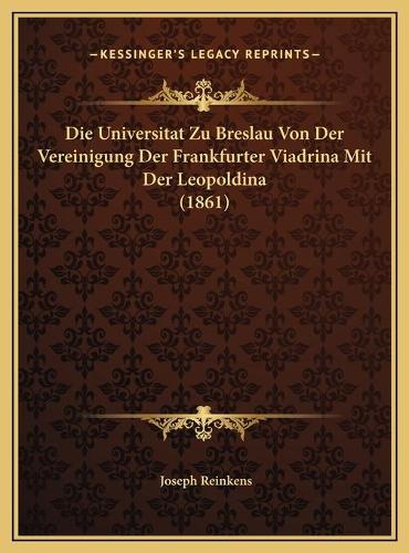 Die Universitat Zu Breslau Von Der Vereinigung Der Frankfurter Viadrina Mit Der Leopoldina (1861)