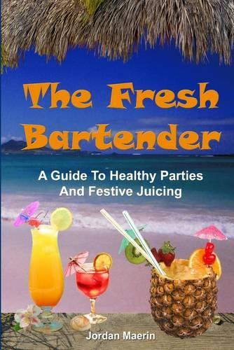 The Fresh Bartender: A Guide To Healthy Parties And Festive Juicing