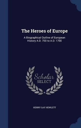 The Heroes of Europe: A Biographical Outline of European History A.D. 700 to A.D. 1700