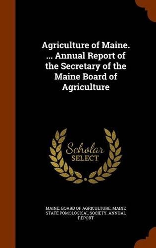Agriculture of Maine. ... Annual Report of the Secretary of the Maine Board of Agriculture