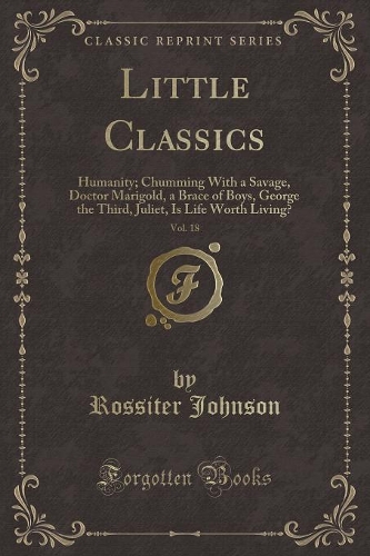 Little Classics, Vol. 18: Humanity; Chumming with a Savage, Doctor Marigold, a Brace of Boys, George the Third, Juliet, Is Life Worth Living? (Classic Reprint)