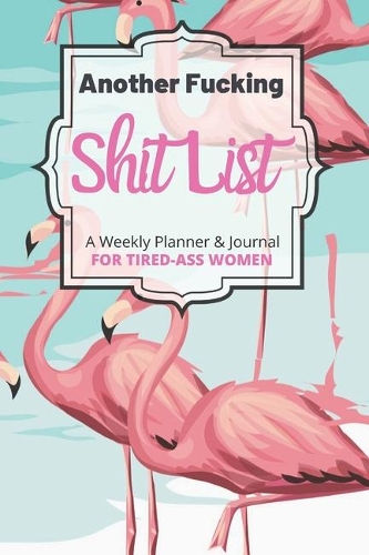 Another Fucking Shit List A Weekly Planner & Journal For Tired-Ass Women