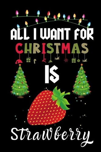All I Want For Christmas Is Strawberry: Strawberry lovers Appreciation gifts for Xmas, Funny Strawberry Christmas Notebook journal / Thanksgiving & Christmas Gift