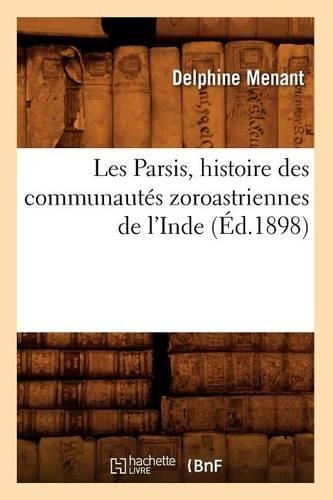 Les Parsis, Histoire Des Communautés Zoroastriennes de l'Inde (Éd.1898): (Histoire)