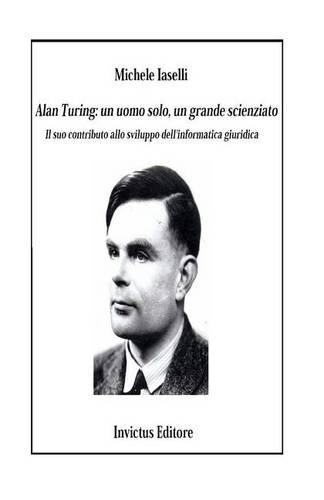 Alan Turing: Un Uomo Solo, Un Grande Scienziato: Il Suo Contributo Allo Sviluppo Dell'informatica Giuridica