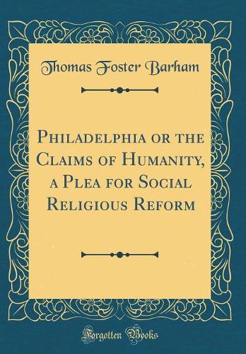 Philadelphia or the Claims of Humanity, a Plea for Social Religious Reform (Classic Reprint)