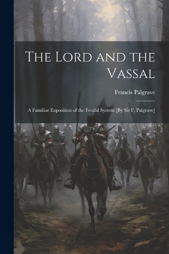 Lord and the Vassal: A Familiar Exposition of the Feudal System [By Sir F. Palgrave]