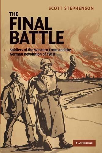 The Final Battle: Soldiers of the Western Front and the German Revolution of 1918(Series Number 30 Studies in the Social and Cultural History of Modern Warfare)