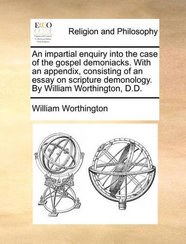 An Impartial Enquiry Into the Case of the Gospel Demoniacks. with an Appendix, Consisting of an Essay on Scripture Demonology. by William Worthington, D.D.