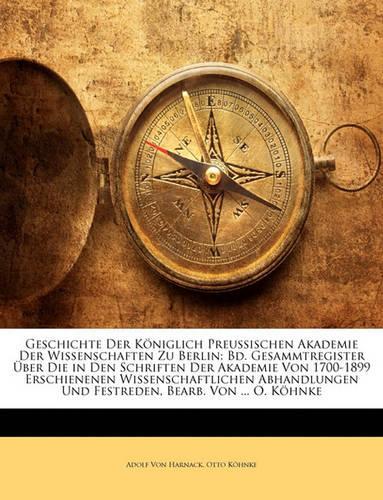 Geschichte Der Königlich Preussischen Akademie Der Wissenschaften Zu Berlin: Bd. Gesammtregister Über Die in Den Schriften Der Akademie Von 1700-1899 Erschienenen Wissenschaftlichen Abhandlungen Und Festreden, Bearb. Von ... (English)