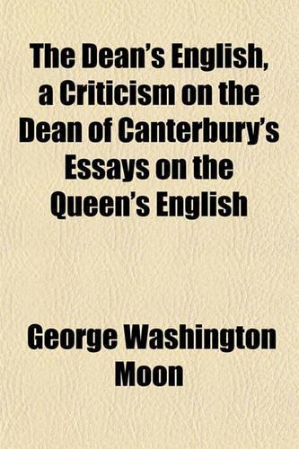 The Dean's English, a Criticism on the Dean of Canterbury's Essays on the Queen's English: (English)