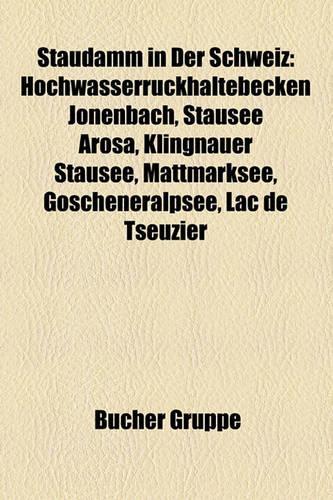 Staudamm in Der Schweiz: Hochwasserruckhaltebecken Jonenbach, Stausee Arosa, Klingnauer Stausee, Mattmarksee, Goscheneralpsee, Lac de Tseuzier(German)