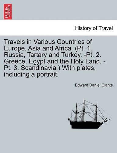 Travels in Various Countries of Europe, Asia and Africa. (Pt. 1. Russia, Tartary and Turkey. -Pt. 2. Greece, Egypt and the Holy Land. -Pt. 3. Scandinavia.) With plates, including a portrait.: (English)