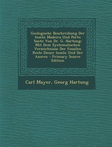 Geologische Beschreibung Der Inseln Madeira Und Porto Santo Von Dr. G. Hartung: Mit Dem Systematischen Verzeichnisse Der Fossilen Reste Dieser Inseln Und Der Azoren - Primary Source Edition(German)