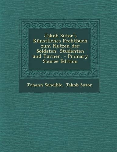 Jakob Sutor's Kunstliches Fechtbuch Zum Nutzen Der Soldaten, Studenten Und Turner. - Primary Source Edition