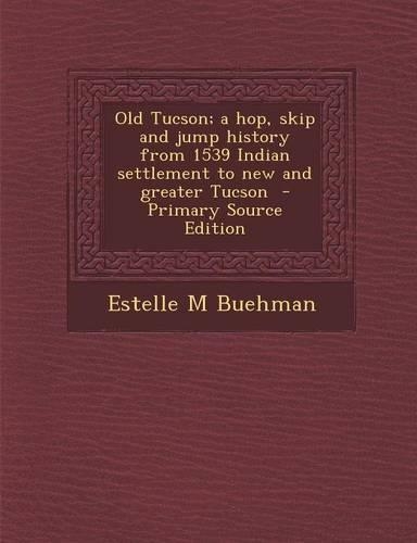 Old Tucson; A Hop, Skip and Jump History from 1539 Indian Settlement to New and Greater Tucson